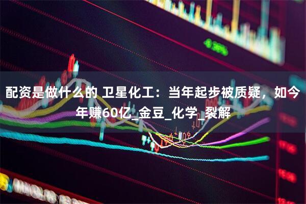 配资是做什么的 卫星化工：当年起步被质疑，如今年赚60亿_金豆_化学_裂解
