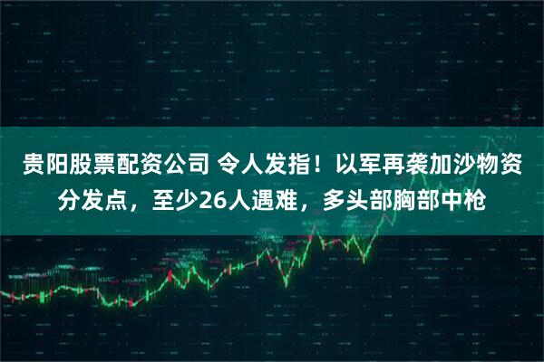 贵阳股票配资公司 令人发指！以军再袭加沙物资分发点，至少26人遇难，多头部胸部中枪