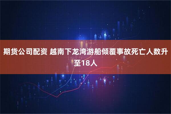 期货公司配资 越南下龙湾游船倾覆事故死亡人数升至18人