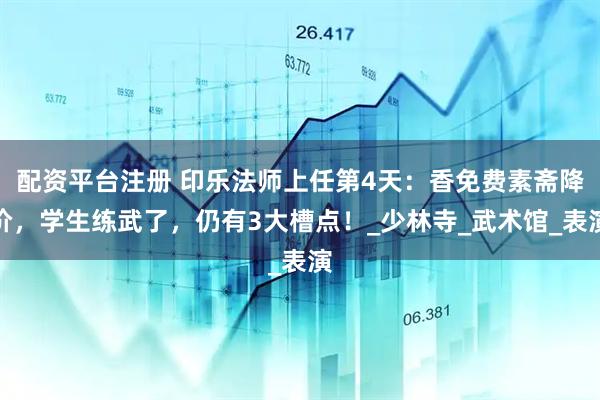 配资平台注册 印乐法师上任第4天：香免费素斋降价，学生练武了，仍有3大槽点！_少林寺_武术馆_表演