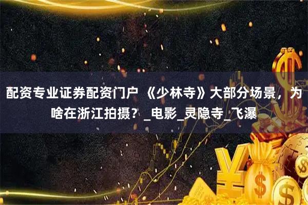 配资专业证券配资门户 《少林寺》大部分场景，为啥在浙江拍摄？_电影_灵隐寺_飞瀑