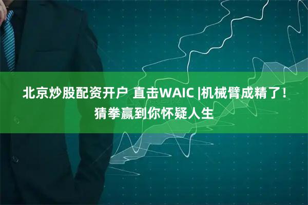 北京炒股配资开户 直击WAIC |机械臂成精了！猜拳赢到你怀疑人生