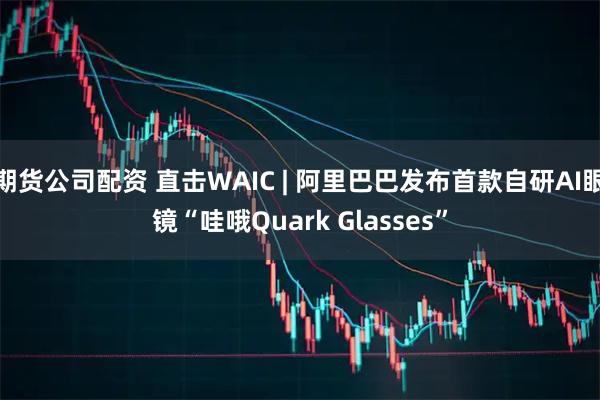 期货公司配资 直击WAIC | 阿里巴巴发布首款自研AI眼镜“哇哦Quark Glasses”