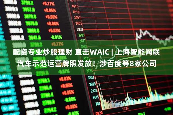 配资专业炒股理财 直击WAIC | 上海智能网联汽车示范运营牌照发放！涉百度等8家公司