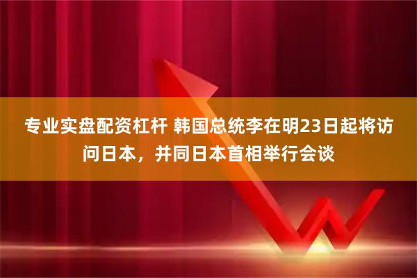 专业实盘配资杠杆 韩国总统李在明23日起将访问日本，并同日本首相举行会谈