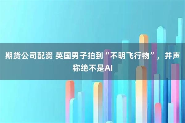 期货公司配资 英国男子拍到“不明飞行物”，并声称绝不是AI
