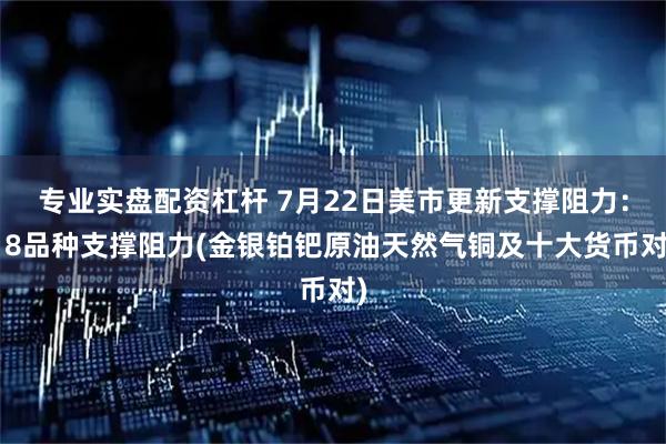 专业实盘配资杠杆 7月22日美市更新支撑阻力：18品种支撑阻力(金银铂钯原油天然气铜及十大货币对)