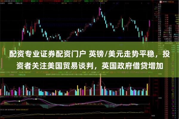 配资专业证券配资门户 英镑/美元走势平稳，投资者关注美国贸易谈判，英国政府借贷增加