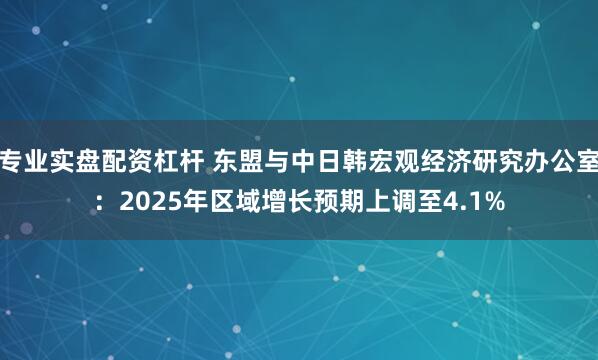 专业实盘配资杠杆 东盟与中日韩宏观经济研究办公室：2025年区域增长预期上调至4.1%