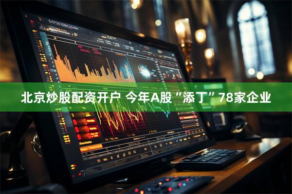 北京炒股配资开户 今年A股“添丁”78家企业