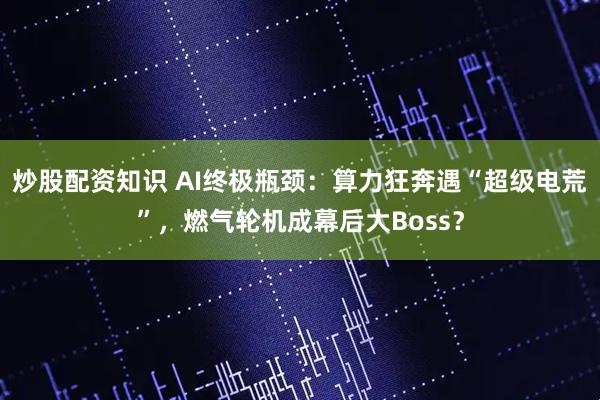 炒股配资知识 AI终极瓶颈：算力狂奔遇“超级电荒”，燃气轮机成幕后大Boss？