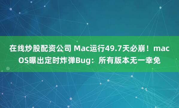 在线炒股配资公司 Mac运行49.7天必崩！macOS曝出定时炸弹Bug：所有版本无一幸免